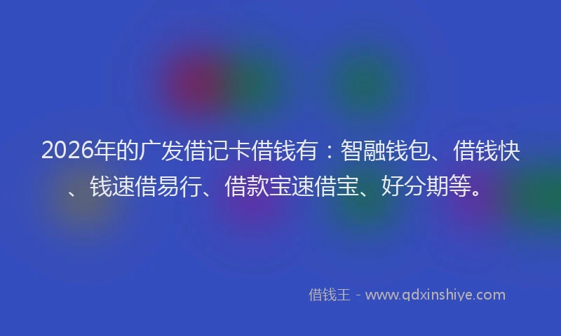 2026年的广发借记卡借钱有：智融钱包、借钱快、钱速借易行、借款宝速借宝、好分期等。