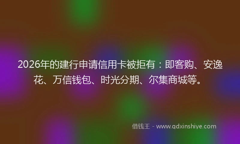 2026年的建行申请信用卡被拒有：即客购、安逸花、万信钱包、时光分期、尔集商城等。
