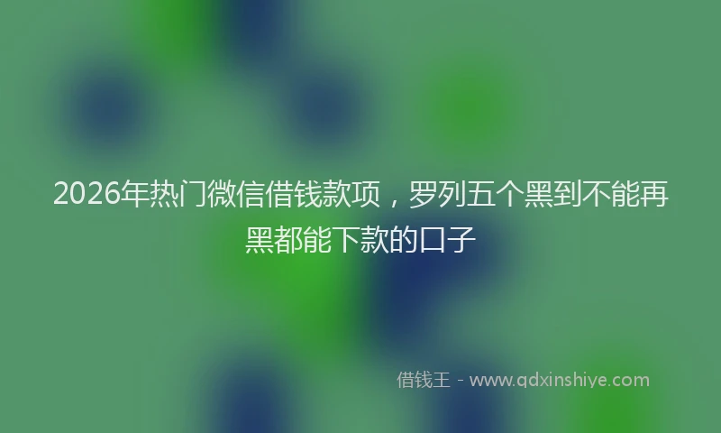 2026年热门微信借钱款项，罗列五个黑到不能再黑都能下款的口子