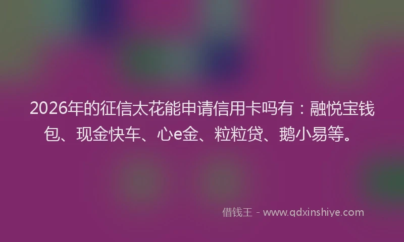 2026年的征信太花能申请信用卡吗有：融悦宝钱包、现金快车、心e金、粒粒贷、鹅小易等。