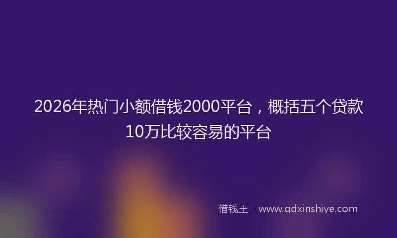 2026年热门小额借钱2000平台，概括五个贷款10万比较容易的平台