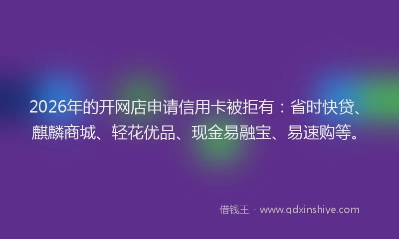2026年的开网店申请信用卡被拒有：省时快贷、麒麟商城、轻花优品、现金易融宝、易速购等。
