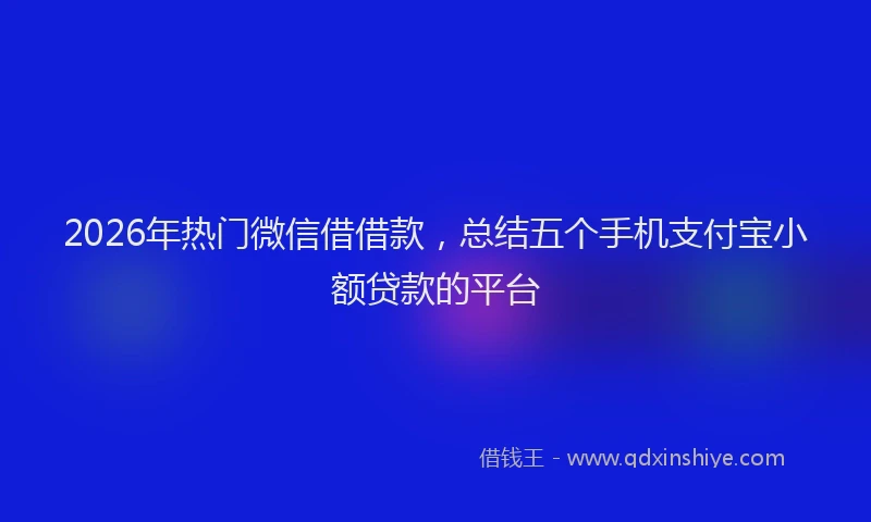 2026年热门微信借借款，总结五个手机支付宝小额贷款的平台