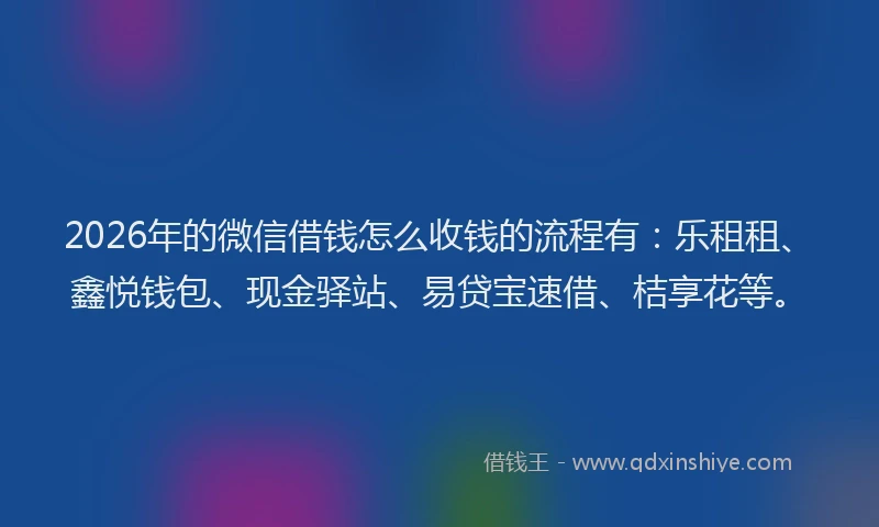2026年的微信借钱怎么收钱的流程有：乐租租、鑫悦钱包、现金驿站、易贷宝速借、桔享花等。