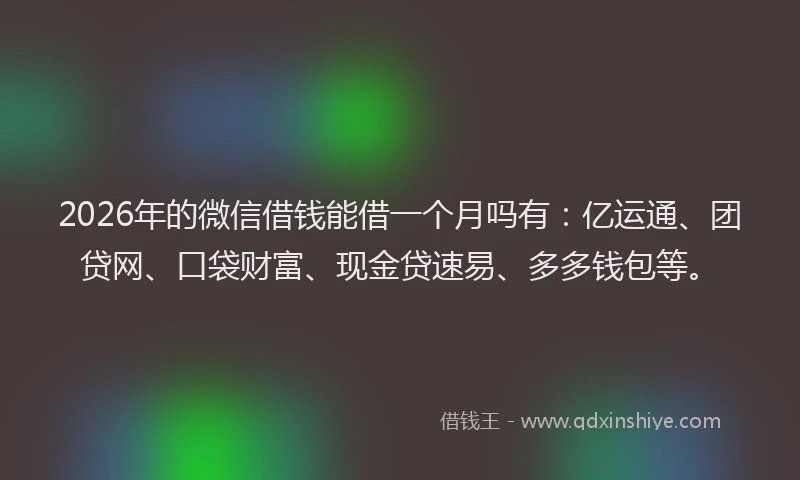 2026年的微信借钱能借一个月吗有：亿运通、团贷网、口袋财富、现金贷速易、多多钱包等。