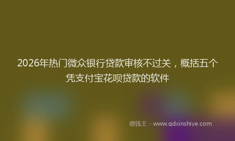 2026年热门微众银行贷款审核不过关，概括五个凭支付宝花呗贷款的软件
