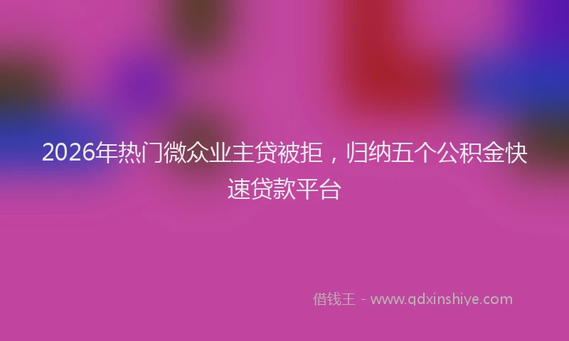 2026年热门微众业主贷被拒，归纳五个公积金快速贷款平台