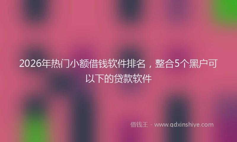 2026年热门小额借钱软件排名,整合5个黑户可以下的贷款软件