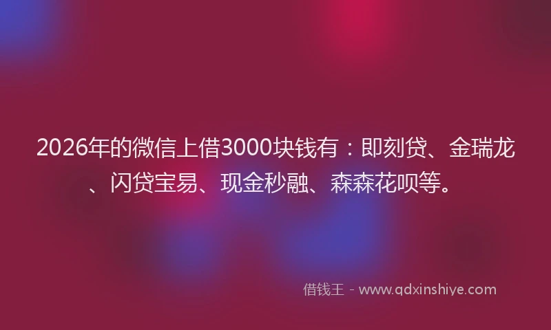 2026年的微信上借3000块钱有:即刻贷、金瑞龙、闪贷宝易、现金秒融、森森花呗等。