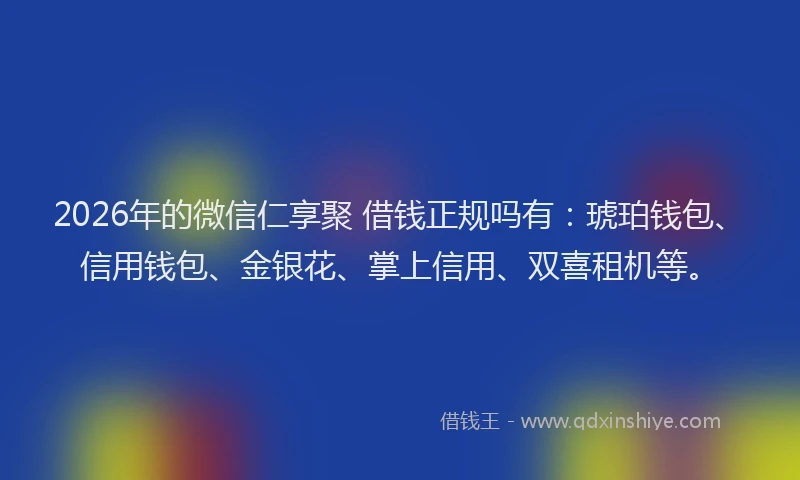 2026年的微信仁享聚 借钱正规吗有：琥珀钱包、信用钱包、金银花、掌上信用、双喜租机等。