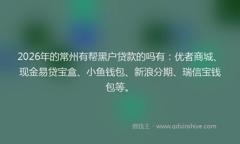 2026年的常州有帮黑户贷款的吗有：优者商城、现金易贷宝盒、小鱼钱包、新浪分期、瑞信宝钱包等。