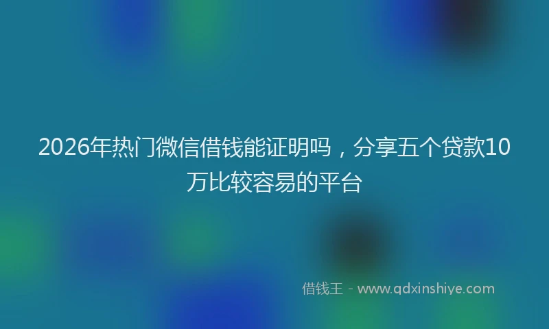 2026年热门微信借钱能证明吗，分享五个贷款10万比较容易的平台