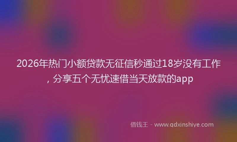 2026年热门小额贷款无征信秒通过18岁没有工作，分享五个无忧速借当天放款的app