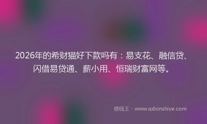 2026年的希财猫好下款吗有：易支花、融信贷、闪借易贷通、薪小用、恒瑞财富网等。