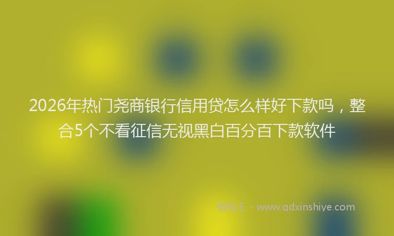 2026年热门尧商银行信用贷怎么样好下款吗，整合5个不看征信无视黑白百分百下款软件