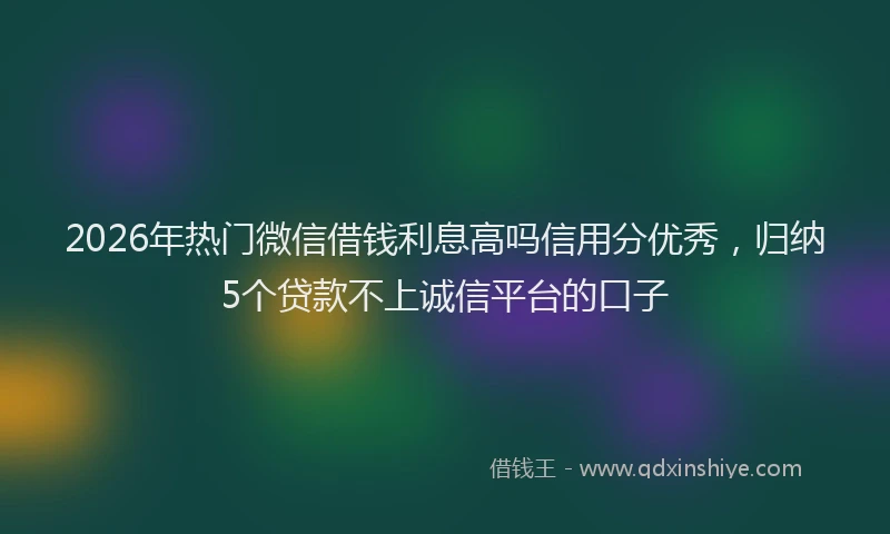 2026年热门微信借钱利息高吗信用分优秀，归纳5个贷款不上诚信平台的口子