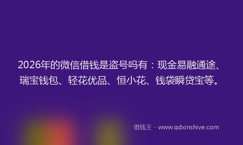 2026年的微信借钱是盗号吗有：现金易融通途、瑞宝钱包、轻花优品、恒小花、钱袋瞬贷宝等。