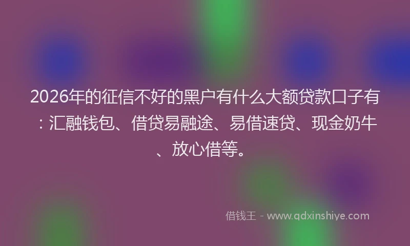 2026年的征信不好的黑户有什么大额贷款口子有：汇融钱包、借贷易融途、易借速贷、现金奶牛、放心借等。
