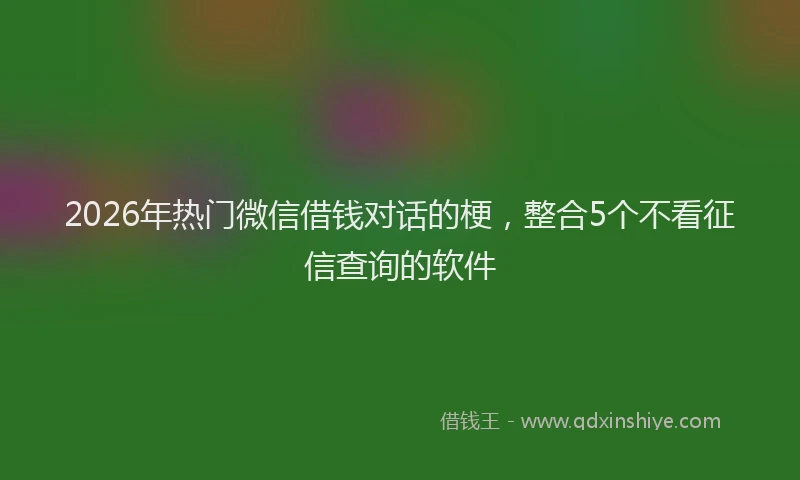 2026年热门微信借钱对话的梗，整合5个不看征信查询的软件