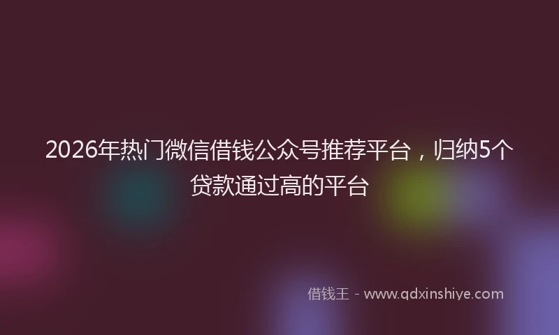 2026年热门微信借钱公众号推荐平台，归纳5个贷款通过高的平台