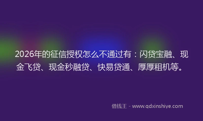 2026年的征信授权怎么不通过有：闪贷宝融、现金飞贷、现金秒融贷、快易贷通、厚厚租机等。