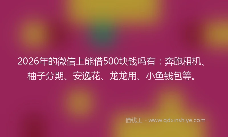 2026年的微信上能借500块钱吗有：奔跑租机、柚子分期、安逸花、龙龙用、小鱼钱包等。