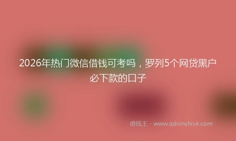 2026年热门微信借钱可考吗,罗列5个网贷黑户必下款的口子