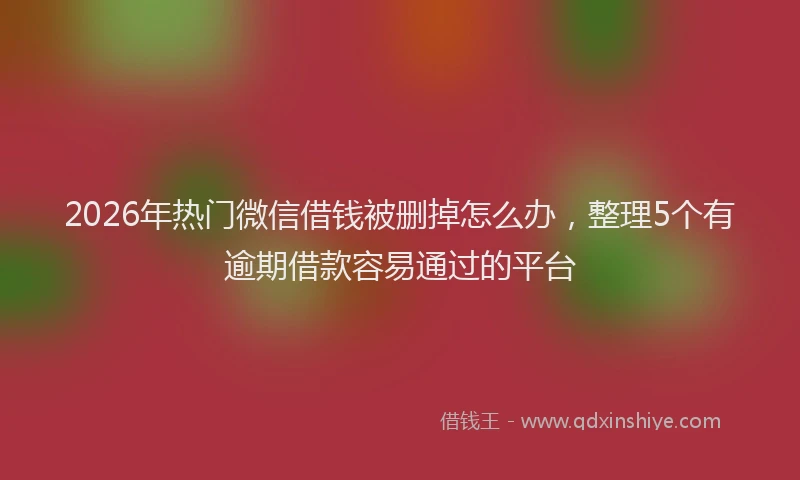 2026年热门微信借钱被删掉怎么办，整理5个有逾期借款容易通过的平台