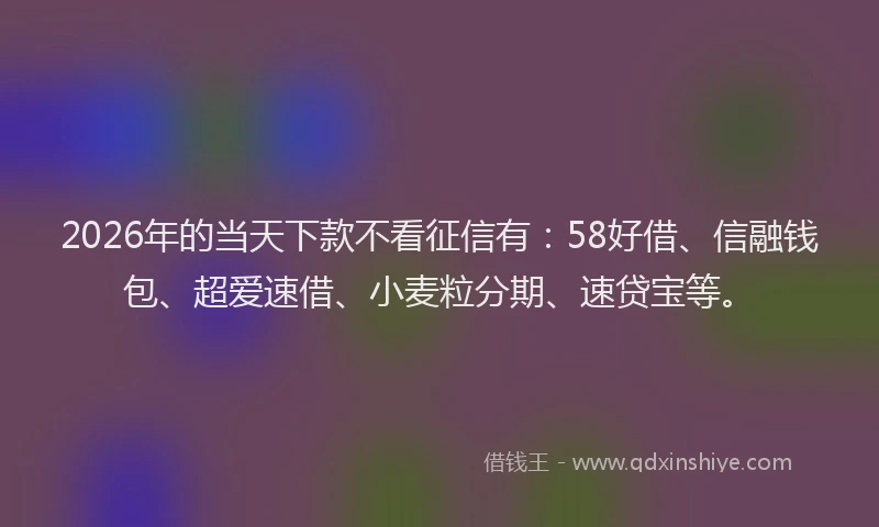 2026年的当天下款不看征信有：58好借、信融钱包、超爱速借、小麦粒分期、速贷宝等。