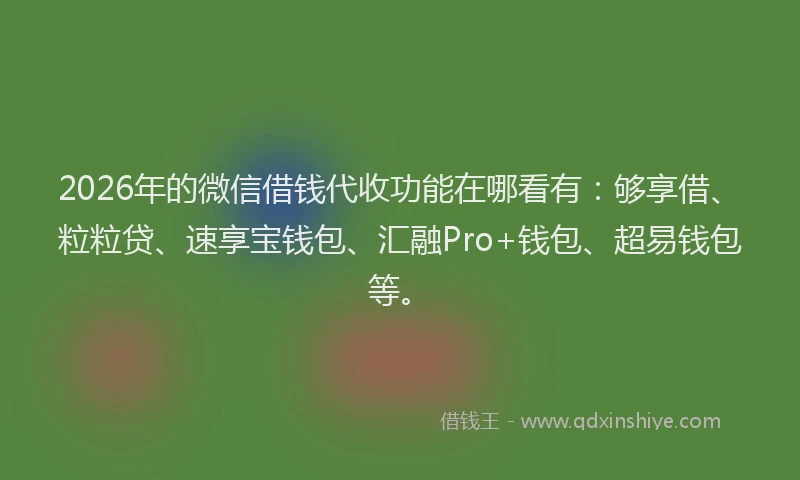 2026年的微信借钱代收功能在哪看有：够享借、粒粒贷、速享宝钱包、汇融Pro+钱包、超易钱包等。