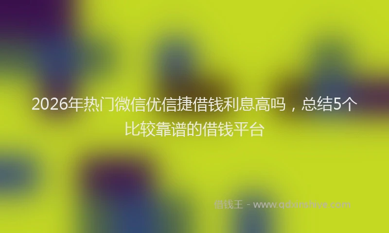 2026年热门微信优信捷借钱利息高吗，总结5个比较靠谱的借钱平台
