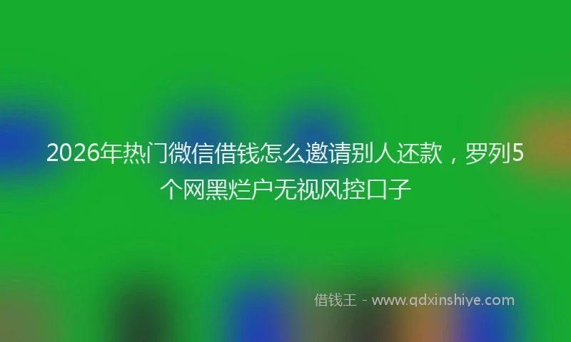 2026年热门微信借钱怎么邀请别人还款,罗列5个网黑烂户无视风控口子
