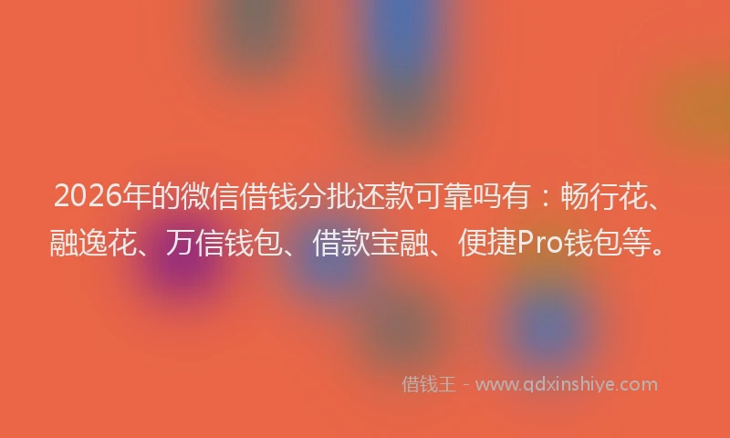 2026年的微信借钱分批还款可靠吗有：畅行花、融逸花、万信钱包、借款宝融、便捷Pro钱包等。