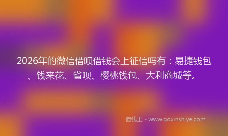 2026年的微信借呗借钱会上征信吗有：易捷钱包、钱来花、省呗、樱桃钱包、大利商城等。