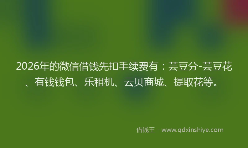 2026年的微信借钱先扣手续费有:芸豆分-芸豆花、有钱钱包、乐租机、云贝商城、提取花等。