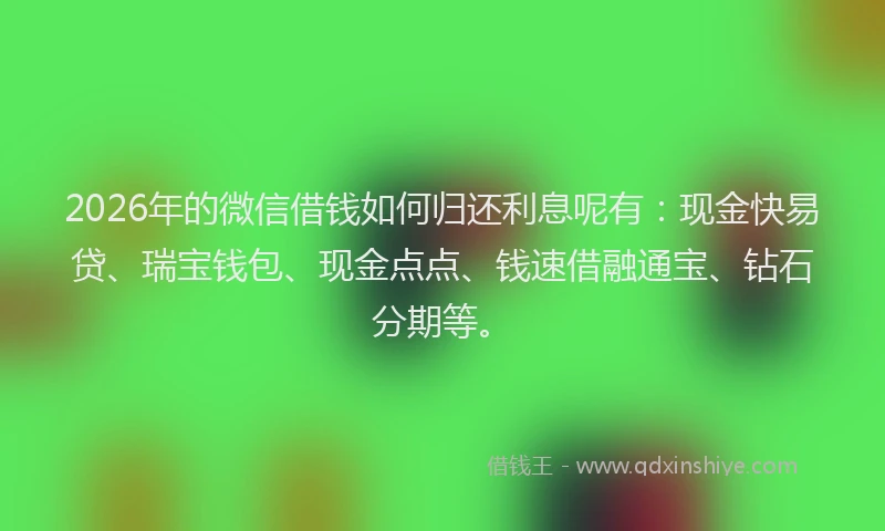 2026年的微信借钱如何归还利息呢有：现金快易贷、瑞宝钱包、现金点点、钱速借融通宝、钻石分期等。