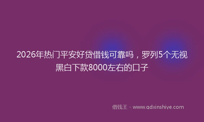 2026年热门平安好贷借钱可靠吗，罗列5个无视黑白下款8000左右的口子