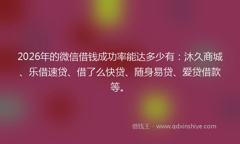 2026年的微信借钱成功率能达多少有：沐久商城、乐借速贷、借了么快贷、随身易贷、爱贷借款等。