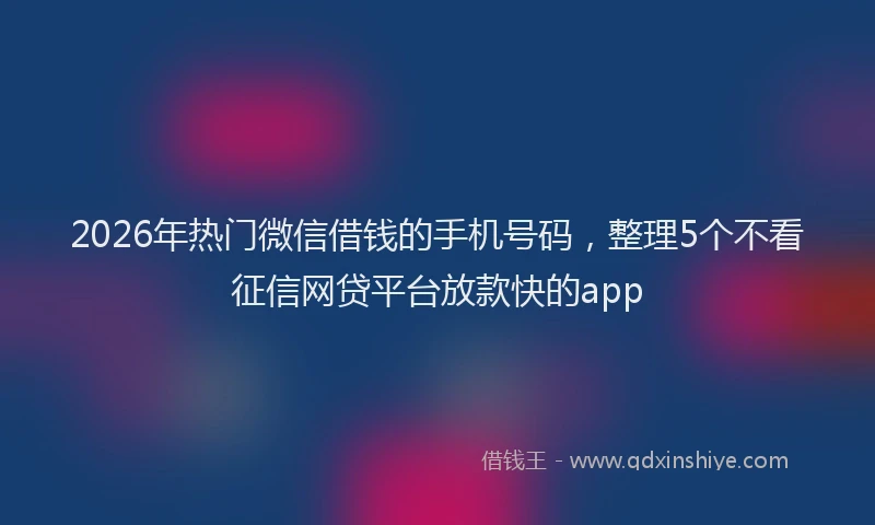2026年热门微信借钱的手机号码，整理5个不看征信网贷平台放款快的app