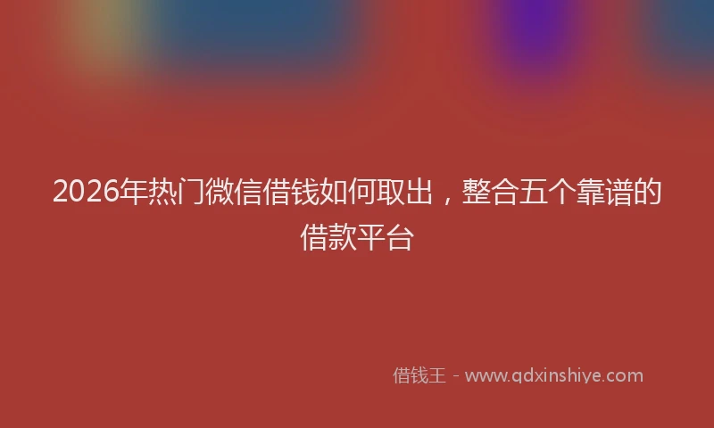 2026年热门微信借钱如何取出，整合五个靠谱的借款平台