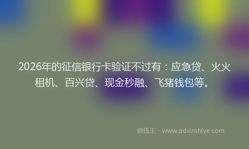 2026年的征信银行卡验证不过有：应急贷、火火租机、百兴贷、现金秒融、飞猪钱包等。