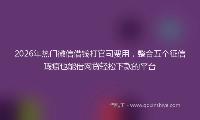 2026年热门微信借钱打官司费用,整合五个征信瑕疵也能借网贷轻松下款的平台