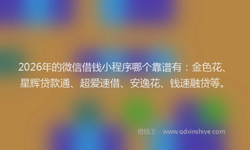 2026年的微信借钱小程序哪个靠谱有：金色花、星辉贷款通、超爱速借、安逸花、钱速融贷等。