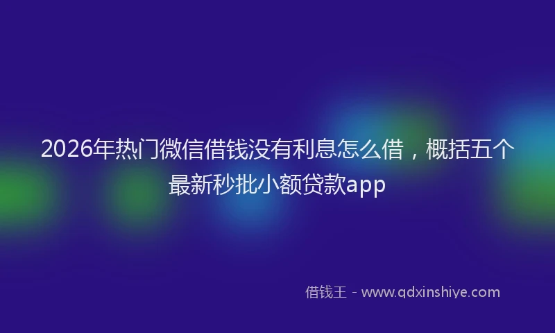 2026年热门微信借钱没有利息怎么借，概括五个最新秒批小额贷款app