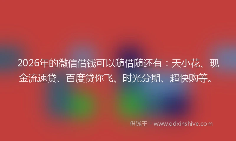 2026年的微信借钱可以随借随还有:天小花、现金流速贷、百度贷你飞、时光分期、超快购等。