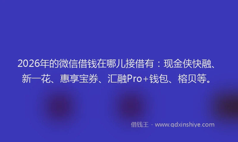 2026年的微信借钱在哪儿接借有：现金侠快融、新一花、惠享宝券、汇融Pro+钱包、榕贝等。