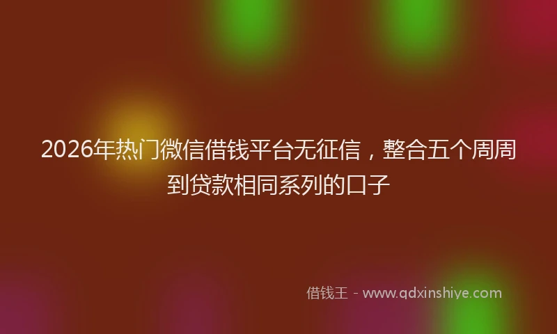 2026年热门微信借钱平台无征信，整合五个周周到贷款相同系列的口子