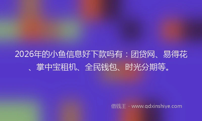 2026年的小鱼信息好下款吗有：团贷网、易得花、掌中宝租机、全民钱包、时光分期等。