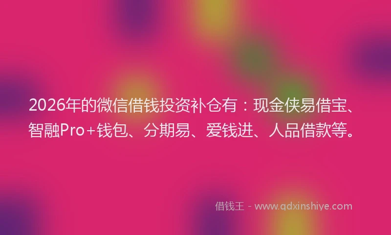 2026年的微信借钱投资补仓有：现金侠易借宝、智融Pro+钱包、分期易、爱钱进、人品借款等。