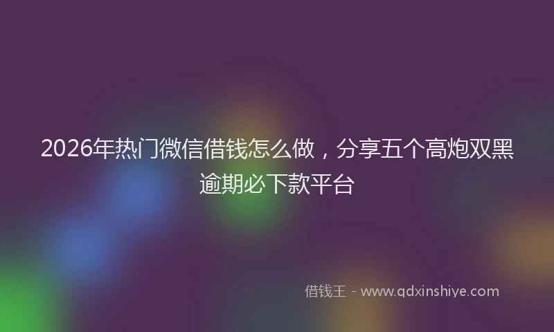 2026年热门微信借钱怎么做，分享五个高炮双黑逾期必下款平台